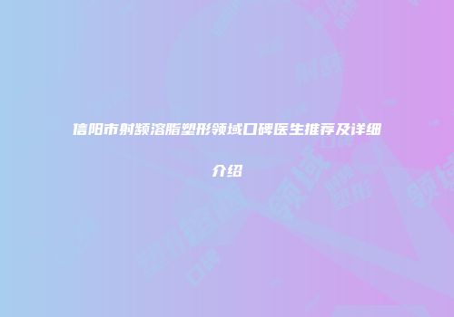 信阳市射频溶脂塑形领域口碑医生推荐及详细介绍