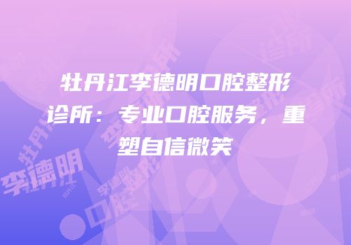 牡丹江李德明口腔整形诊所：专业口腔服务，重塑自信微笑