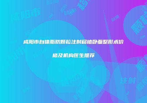 咸阳市自体脂肪颗粒注射移植卧蚕整形术价格及机构医生推荐