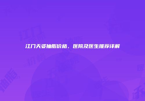 江门天姿抽脂价格、医院及医生推荐详解