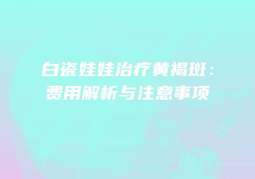 白瓷娃娃治疗黄褐斑：费用解析与注意事项