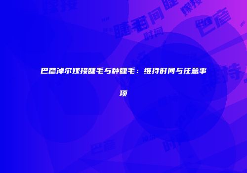 巴彦淖尔嫁接睫毛与种睫毛：维持时间与注意事项