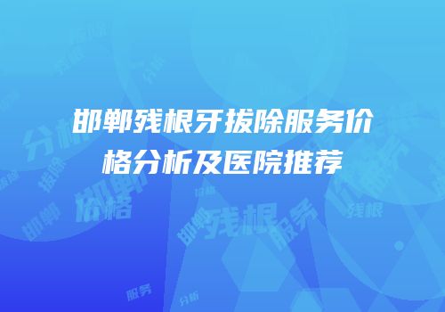 邯郸残根牙拔除服务价格分析及医院推荐
