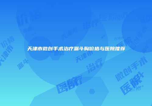 天津市微创手术治疗漏斗胸价格与医院推荐