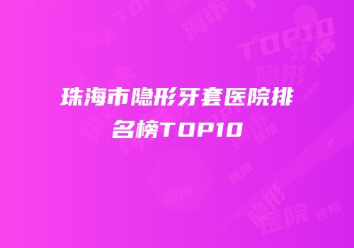 珠海市隐形牙套医院排名榜TOP10