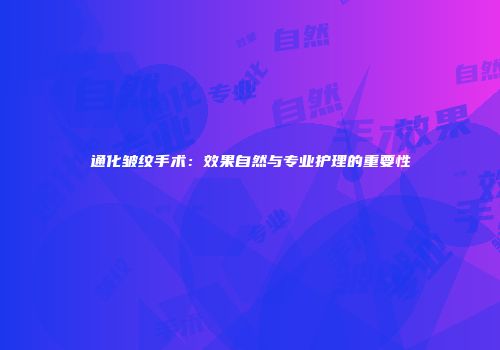 通化皱纹手术：效果自然与专业护理的重要性