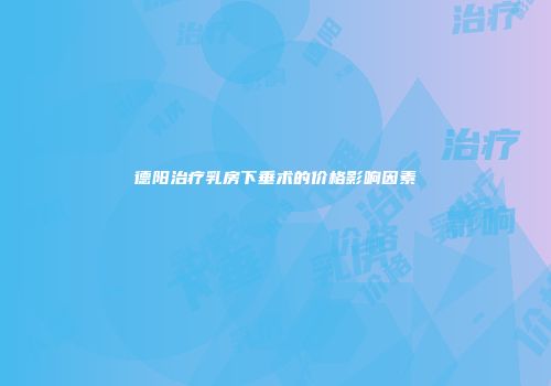 德阳治疗乳房下垂术的价格影响因素