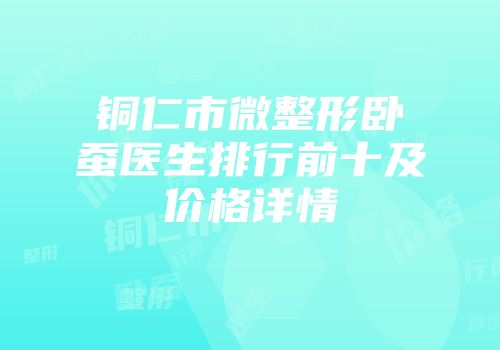 铜仁市微整形卧蚕医生排行前十及价格详情