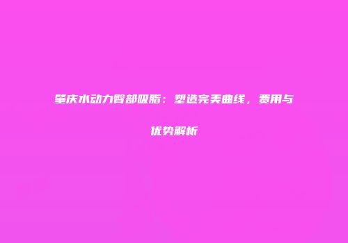 肇庆水动力臀部吸脂：塑造完美曲线，费用与优势解析
