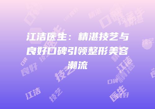 江洁医生：精湛技艺与良好口碑引领整形美容潮流