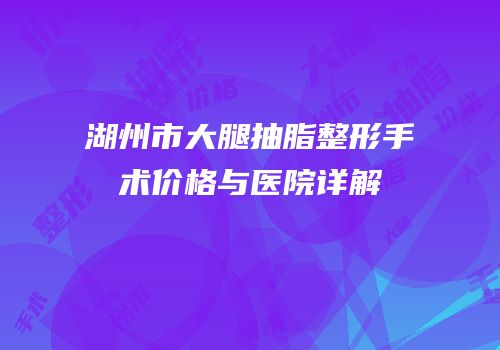 湖州市大腿抽脂整形手术价格与医院详解