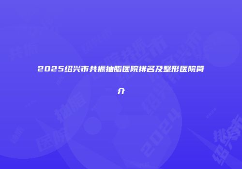 2025绍兴市共振抽脂医院排名及整形医院简介