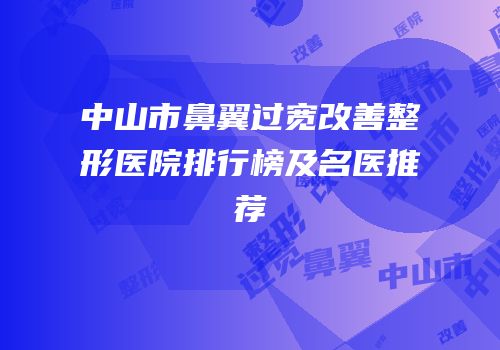 中山市鼻翼过宽改善整形医院排行榜及名医推荐