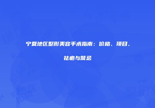 宁夏地区整形美容手术指南：价格、项目、祛疤与禁忌