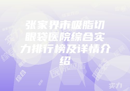 张家界市吸脂切眼袋医院综合实力排行榜及详情介绍