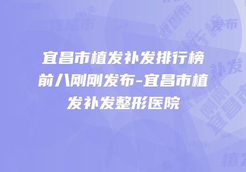 宜昌市植发补发排行榜前八刚刚发布-宜昌市植发补发整形医院