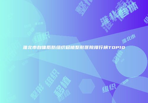 淮北市自体脂肪组织移植整形医院排行榜TOP10