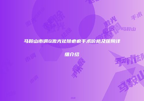 马鞍山市调Q激光祛除疤痕手术价格及医院详细介绍