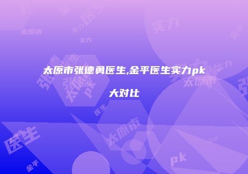 太原市张德勇医生,金平医生实力pk大对比