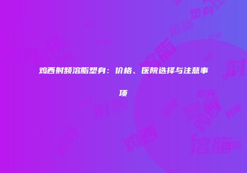 鸡西射频溶脂塑身：价格、医院选择与注意事项