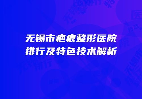 无锡市疤痕整形医院排行及特色技术解析