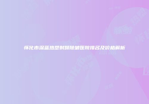 怀化市深蓝热塑射频除皱医院排名及价格解析
