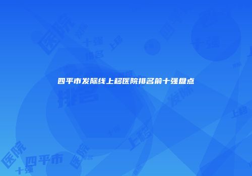四平市发际线上移医院排名前十强盘点