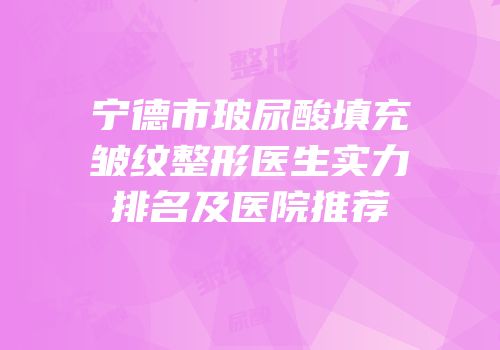 宁德市玻尿酸填充皱纹整形医生实力排名及医院推荐