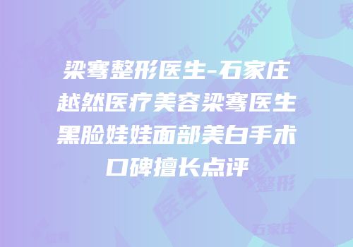 梁骞整形医生-石家庄越然医疗美容梁骞医生黑脸娃娃面部美白手术口碑擅长点评