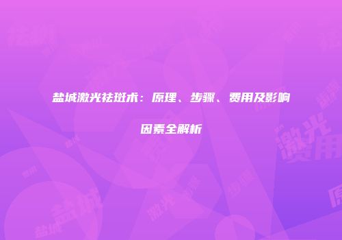 盐城激光祛斑术：原理、步骤、费用及影响因素全解析