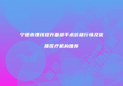 宁德市埋线提升面部手术价格行情及优质医疗机构推荐