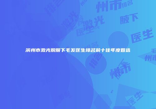 滨州市激光脱腋下毛发医生排名前十佳年度甄选