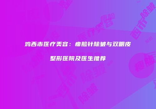 鸡西市医疗美容：瘦脸针除皱与双眼皮整形医院及医生推荐