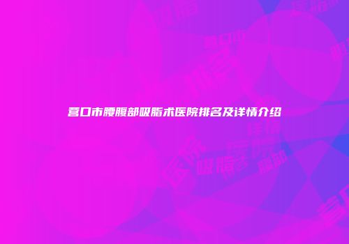 营口市腰腹部吸脂术医院排名及详情介绍