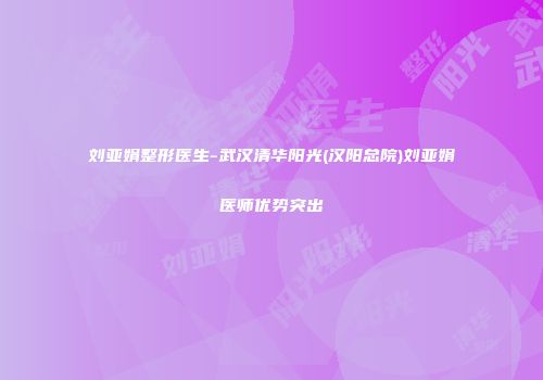 刘亚娟整形医生-武汉清华阳光(汉阳总院)刘亚娟医师优势突出
