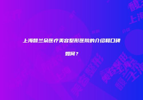上海馥兰朵医疗美容整形医院的介绍和口碑如何？