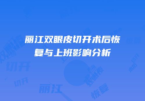 丽江双眼皮切开术后恢复与上班影响分析