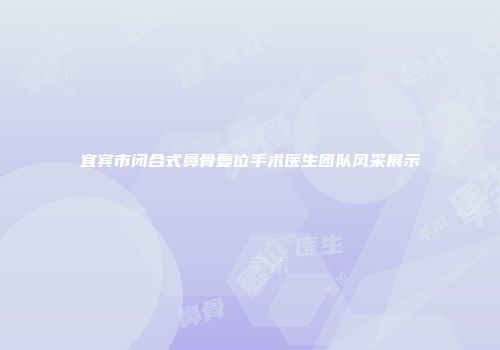 宜宾市闭合式鼻骨复位手术医生团队风采展示