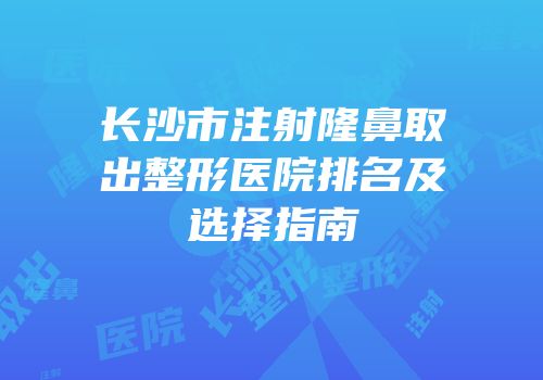长沙市注射隆鼻取出整形医院排名及选择指南