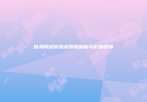 珠海阴道紧缩术费用解析与影响因素