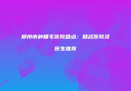 郑州市种睫毛医院盘点：知名医院及医生推荐