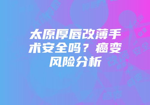 太原厚唇改薄手术安全吗？癌变风险分析