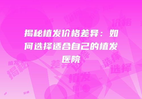 揭秘植发价格差异：如何选择适合自己的植发医院