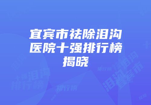 宜宾市祛除泪沟医院十强排行榜揭晓