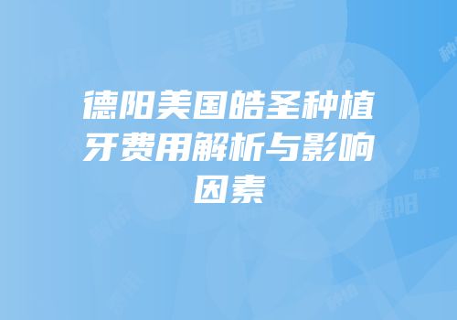 德阳美国皓圣种植牙费用解析与影响因素