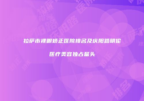 拉萨市裸眼矫正医院排名及庆阳路明伦医疗美容独占鳌头