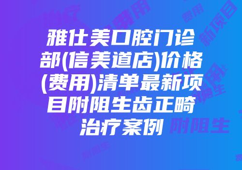 雅仕美口腔门诊部(信美道店)价格(费用)清单最新项目附阻生齿正畸治疗案例