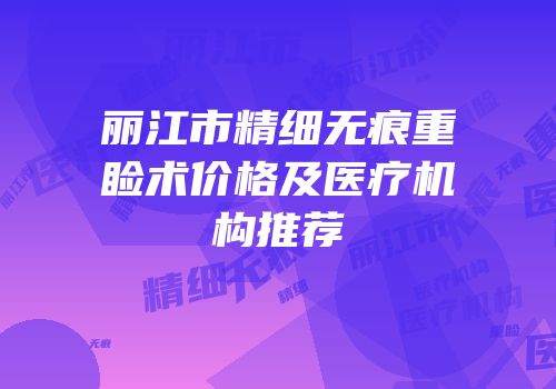 丽江市精细无痕重睑术价格及医疗机构推荐