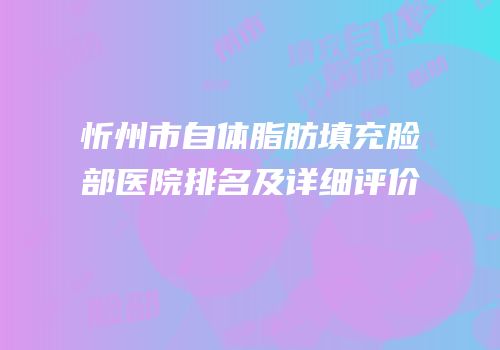 忻州市自体脂肪填充脸部医院排名及详细评价