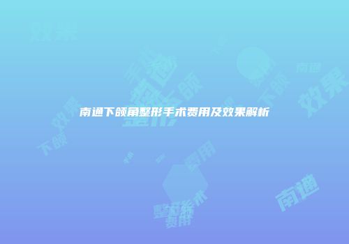 南通下颌角整形手术费用及效果解析